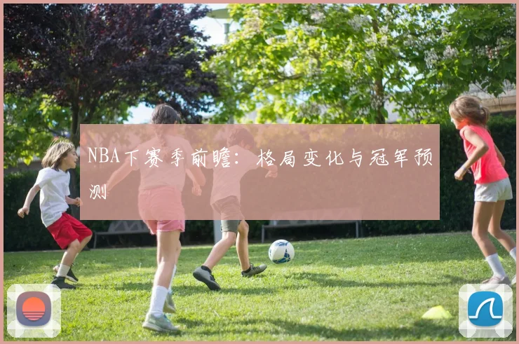 NBA下赛季前瞻:格局变化与冠军预测