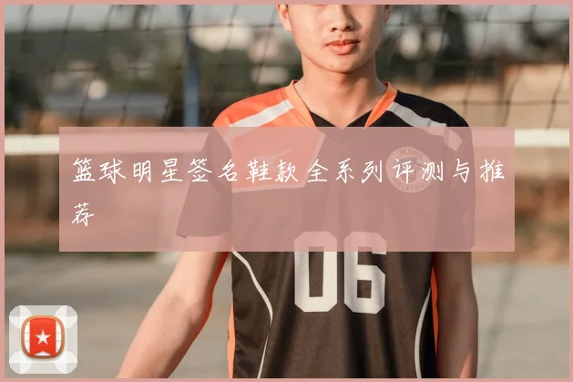 篮球明星签名鞋款全系列评测与推荐