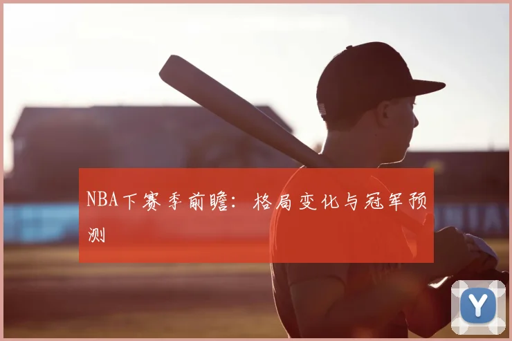 NBA下赛季前瞻：格局变化与冠军预测