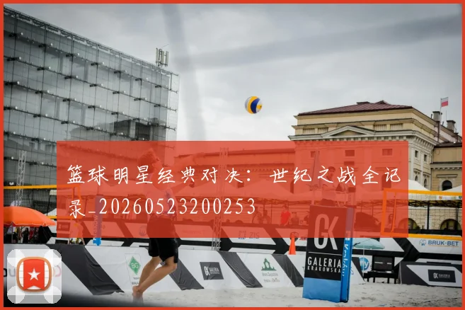 篮球明星经典对决:世纪之战全记录_20260523200253
