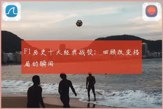 F1历史十大经典战役：回顾改变格局的瞬间