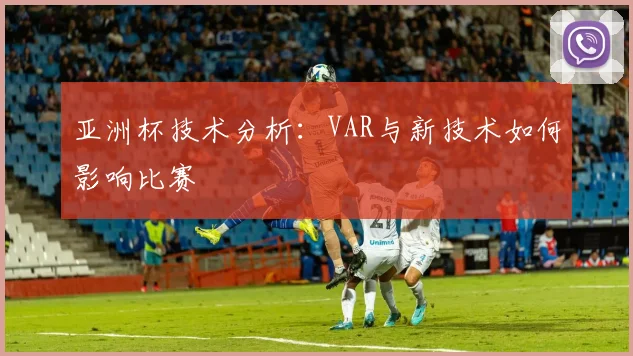 亚洲杯技术分析:VAR与新技术如何影响比赛