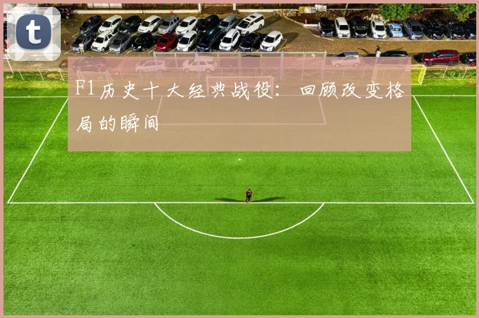 F1历史十大经典战役：回顾改变格局的瞬间