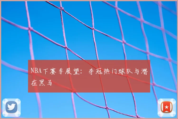 NBA下赛季展望：夺冠热门球队与潜在黑马