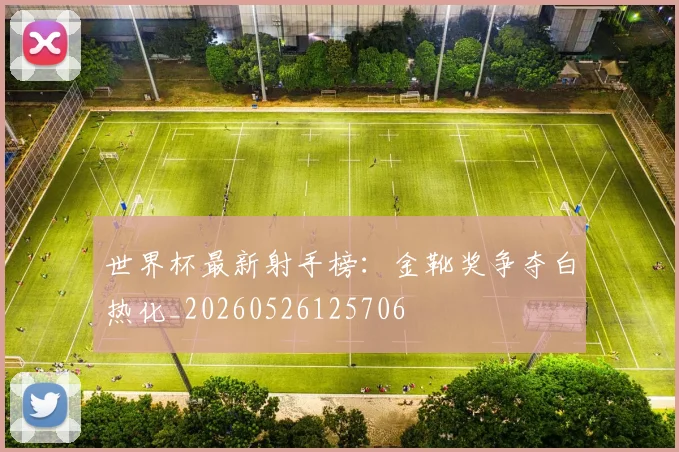世界杯最新射手榜：金靴奖争夺白热化_20260526125706