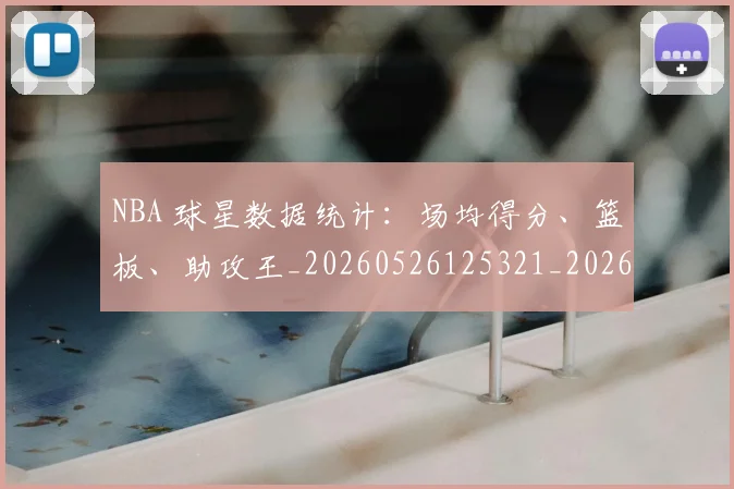 NBA 球星数据统计:场均得分、篮板、助攻王_20260526125321_20260606165638