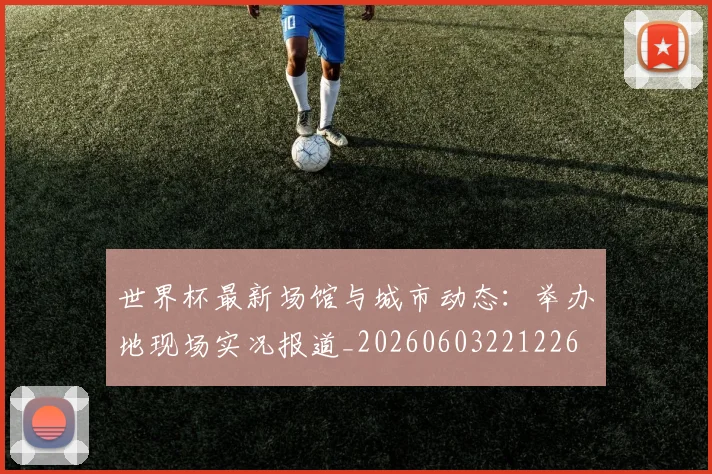 世界杯最新场馆与城市动态：举办地现场实况报道_20260603221226