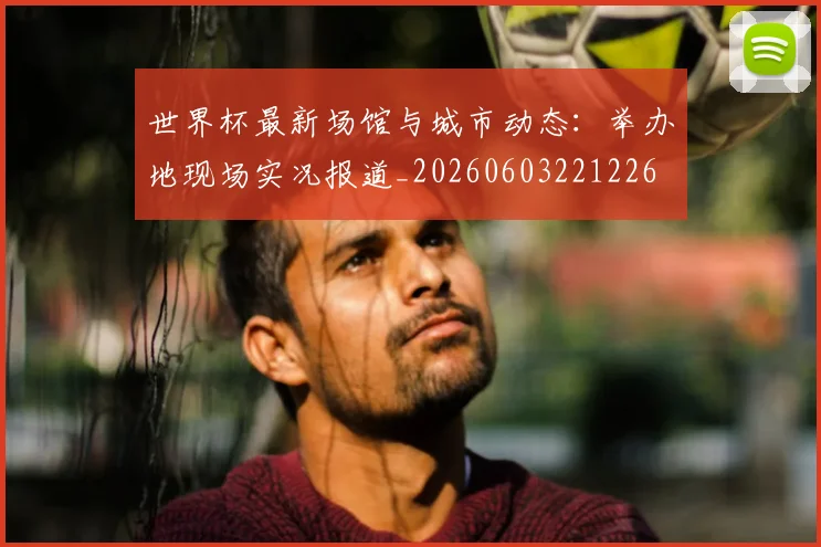 世界杯最新场馆与城市动态：举办地现场实况报道_20260603221226