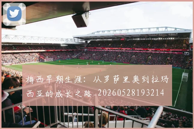梅西早期生涯：从罗萨里奥到拉玛西亚的成长之路_20260528193214