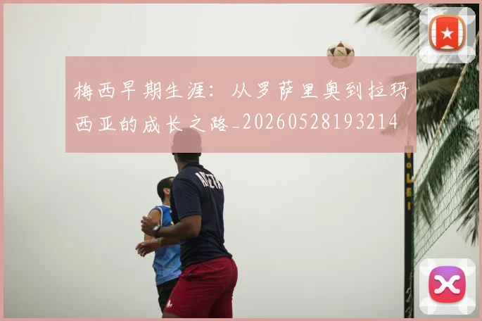 梅西早期生涯：从罗萨里奥到拉玛西亚的成长之路_20260528193214