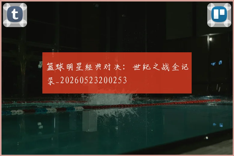 篮球明星经典对决：世纪之战全记录_20260523200253